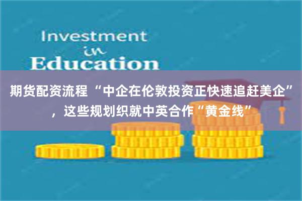 期货配资流程 “中企在伦敦投资正快速追赶美企”，这些规划织就中英合作“黄金线”