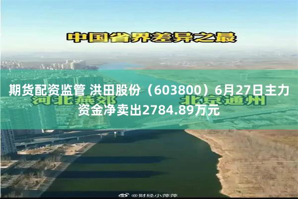 期货配资监管 洪田股份（603800）6月27日主力资金净卖出2784.89万元