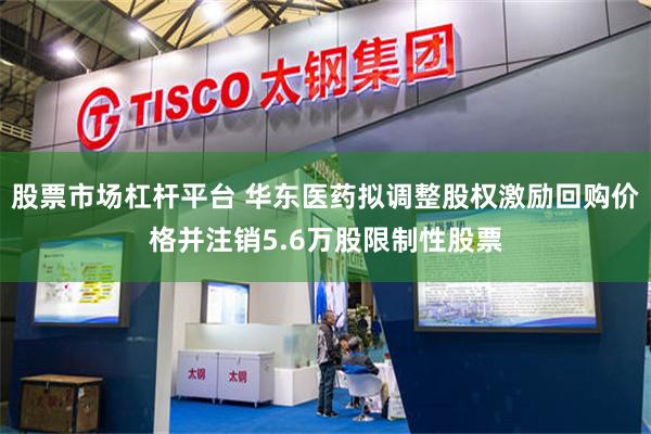 股票市场杠杆平台 华东医药拟调整股权激励回购价格并注销5.6万股限制性股票