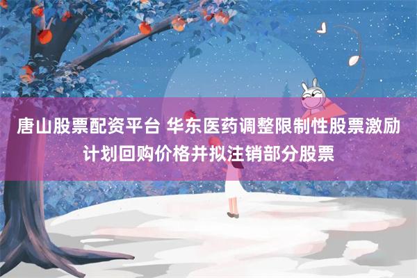 唐山股票配资平台 华东医药调整限制性股票激励计划回购价格并拟注销部分股票