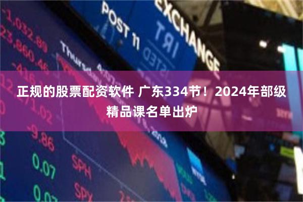 正规的股票配资软件 广东334节！2024年部级精品课名单出炉