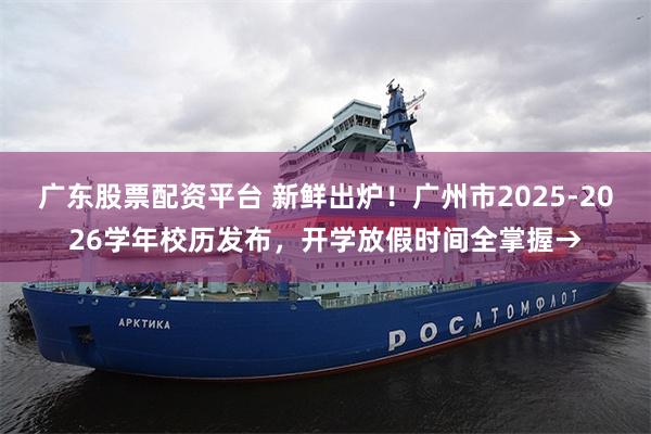 广东股票配资平台 新鲜出炉!广州市2025-2026学年校历发布,开学放假时间全掌握→