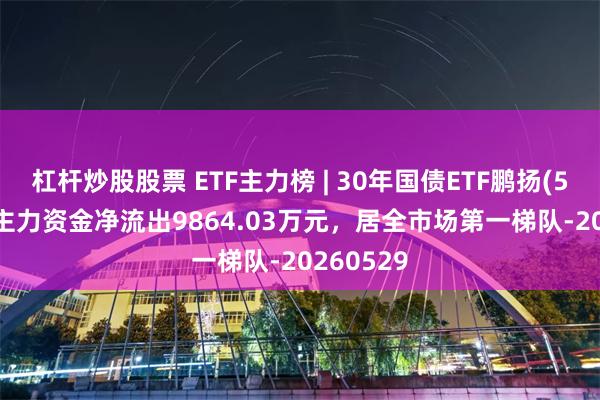 杠杆炒股股票 ETF主力榜 | 30年国债ETF鹏扬(511090)主力资金净流出9864.03万元，居全市场第一梯队-20260529