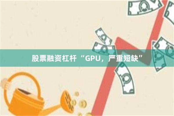 股票融资杠杆 “GPU，严重短缺”