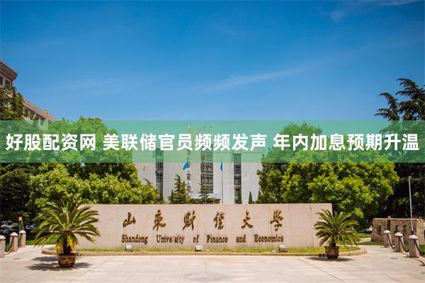 好股配资网 美联储官员频频发声 年内加息预期升温