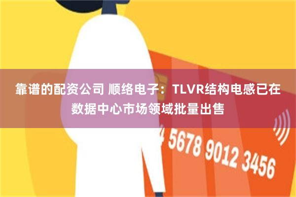 靠谱的配资公司 顺络电子：TLVR结构电感已在数据中心市场领域批量出售
