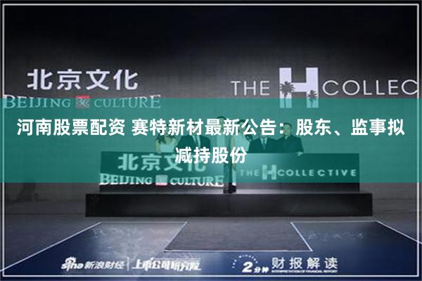 河南股票配资 赛特新材最新公告：股东、监事拟减持股份