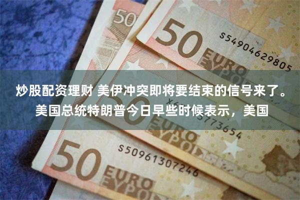 炒股配资理财 美伊冲突即将要结束的信号来了。 美国总统特朗普今日早些时候表示，美国