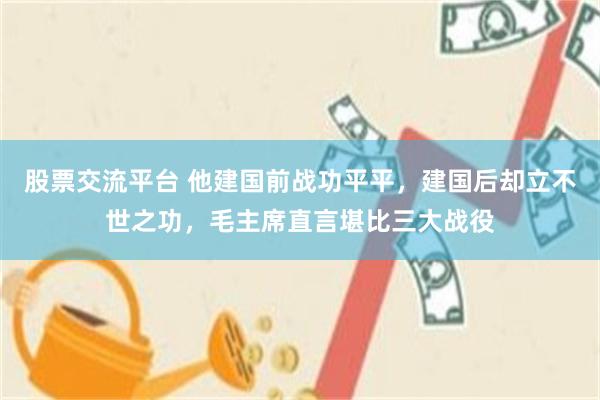 股票交流平台 他建国前战功平平，建国后却立不世之功，毛主席直言堪比三大战役