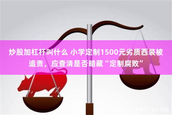 炒股加杠杆叫什么 小学定制1500元劣质西装被追责，应查清是否暗藏“定制腐败”