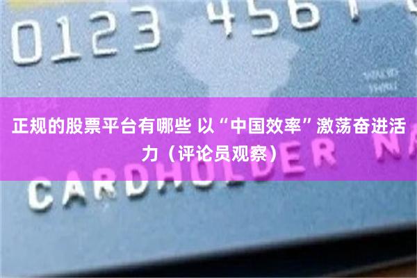 正规的股票平台有哪些 以“中国效率”激荡奋进活力（评论员观察）