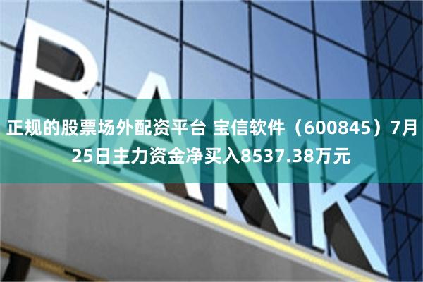 正规的股票场外配资平台 宝信软件（600845）7月25日主力资金净买入8537.38万元