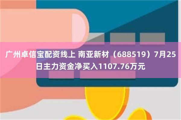 广州卓信宝配资线上 南亚新材（688519）7月25日主力资金净买入1107.76万元