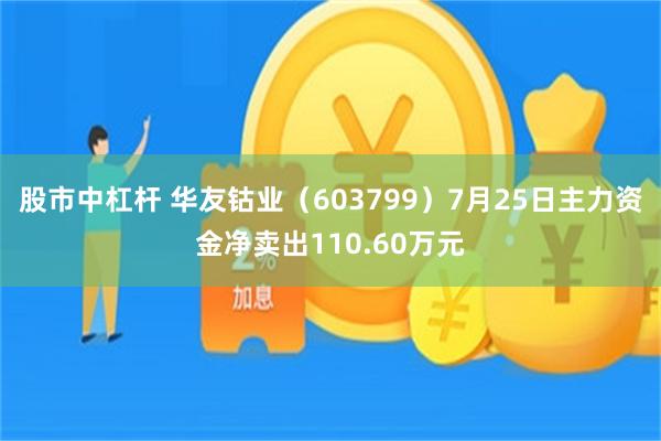 股市中杠杆 华友钴业（603799）7月25日主力资金净卖出110.60万元