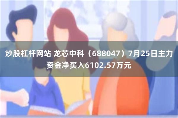 炒股杠杆网站 龙芯中科（688047）7月25日主力资金净买入6102.57万元
