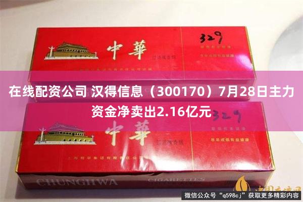 在线配资公司 汉得信息（300170）7月28日主力资金净卖出2.16亿元