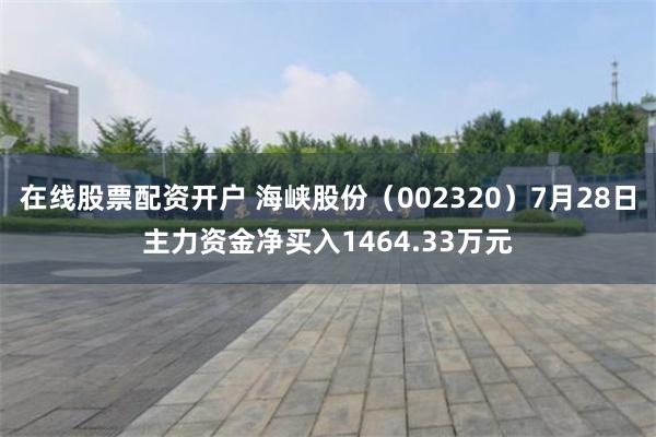 在线股票配资开户 海峡股份（002320）7月28日主力资金净买入1464.33万元