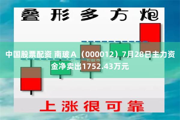 中国股票配资 南玻Ａ（000012）7月28日主力资金净卖出1752.43万元