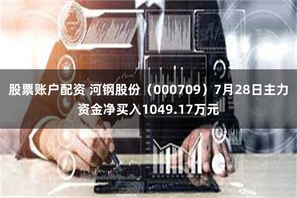 股票账户配资 河钢股份（000709）7月28日主力资金净买入1049.17万元