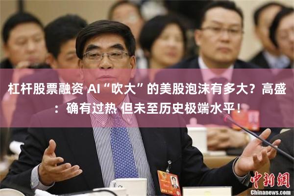 杠杆股票融资 AI“吹大”的美股泡沫有多大？高盛：确有过热 但未至历史极端水平！