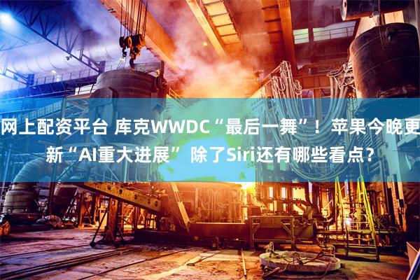 网上配资平台 库克WWDC“最后一舞”！苹果今晚更新“AI重大进展” 除了Siri还有哪些看点？