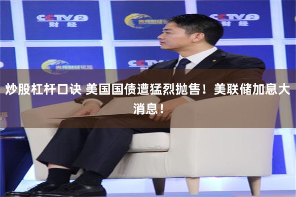 炒股杠杆口诀 美国国债遭猛烈抛售!美联储加息大消息!