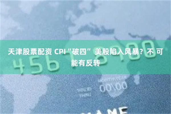 天津股票配资 CPI“破四” 美股陷入风暴?不 可能有反转