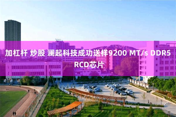 加杠杆 炒股 澜起科技成功送样9200 MT/s DDR5 RCD芯片