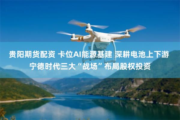 贵阳期货配资 卡位AI能源基建 深耕电池上下游 宁德时代三大“战场”布局股权投资