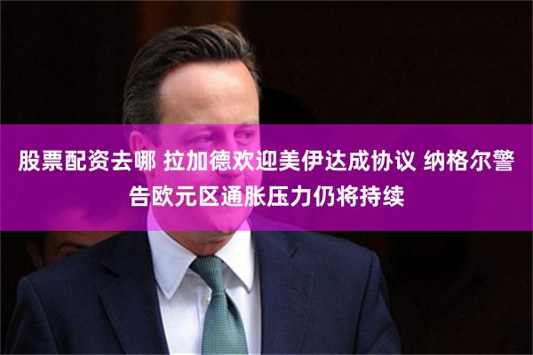 股票配资去哪 拉加德欢迎美伊达成协议 纳格尔警告欧元区通胀压力仍将持续