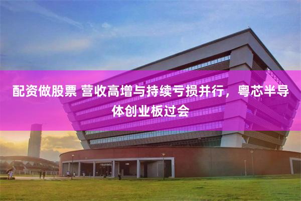 配资做股票 营收高增与持续亏损并行，粤芯半导体创业板过会