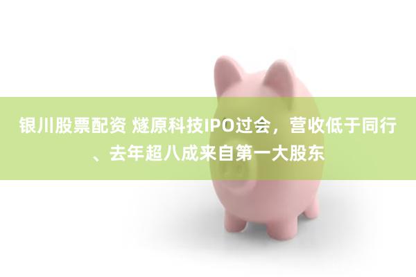 银川股票配资 燧原科技IPO过会，营收低于同行、去年超八成来自第一大股东