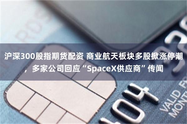 沪深300股指期货配资 商业航天板块多股掀涨停潮，多家公司回应“SpaceX供应商”传闻