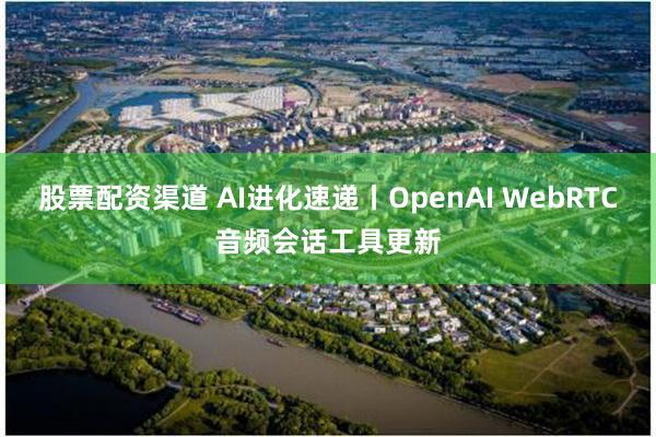股票配资渠道 AI进化速递丨OpenAI WebRTC音频会话工具更新