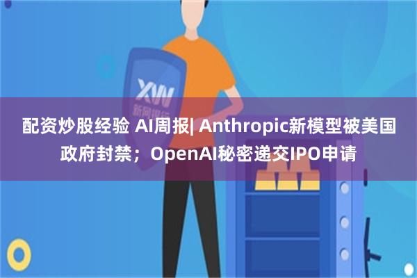配资炒股经验 AI周报| Anthropic新模型被美国政府封禁；OpenAI秘密递交IPO申请