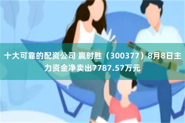 十大可靠的配资公司 赢时胜（300377）8月8日主力资金净卖出7787.57万元