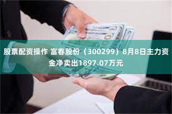 股票配资操作 富春股份（300299）8月8日主力资金净卖出1897.07万元