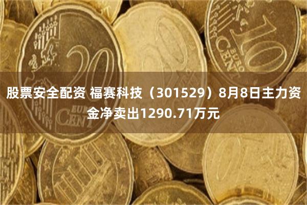 股票安全配资 福赛科技（301529）8月8日主力资金净卖出1290.71万元