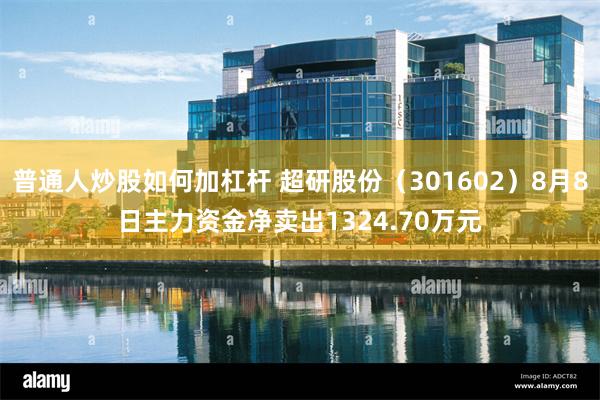 普通人炒股如何加杠杆 超研股份（301602）8月8日主力资金净卖出1324.70万元