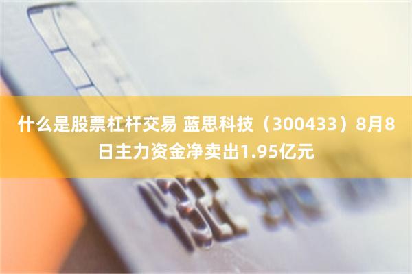 什么是股票杠杆交易 蓝思科技（300433）8月8日主力资金净卖出1.95亿元