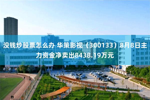 没钱炒股票怎么办 华策影视（300133）8月8日主力资金净卖出8438.19万元