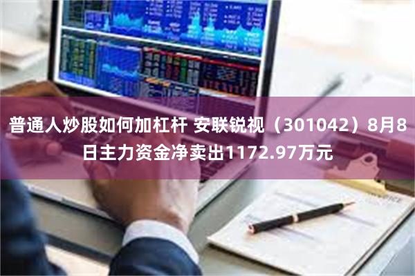 普通人炒股如何加杠杆 安联锐视（301042）8月8日主力资金净卖出1172.97万元