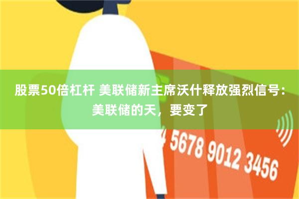 股票50倍杠杆 美联储新主席沃什释放强烈信号：美联储的天，要变了
