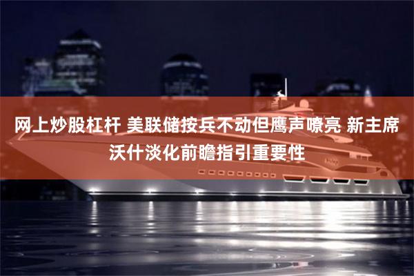 网上炒股杠杆 美联储按兵不动但鹰声嘹亮 新主席沃什淡化前瞻指引重要性