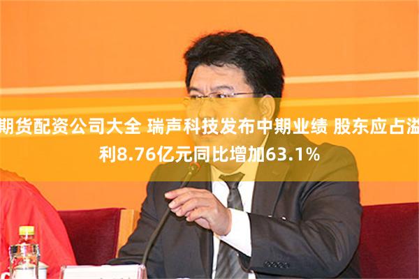 期货配资公司大全 瑞声科技发布中期业绩 股东应占溢利8.76亿元同比增加63.1%