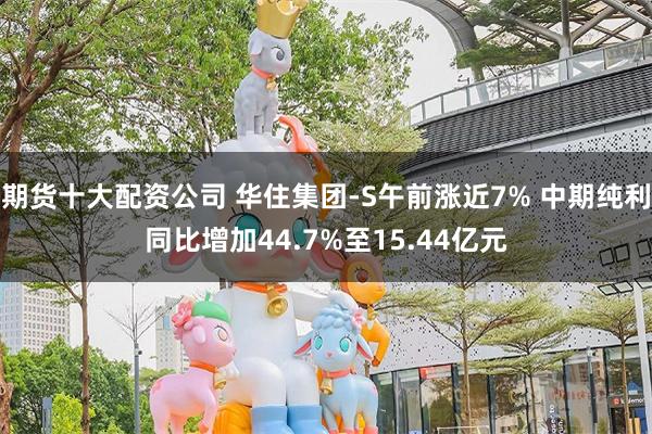 期货十大配资公司 华住集团-S午前涨近7% 中期纯利同比增加44.7%至15.44亿元