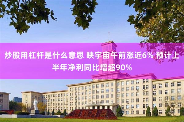 炒股用杠杆是什么意思 映宇宙午前涨近6% 预计上半年净利同比增超90%