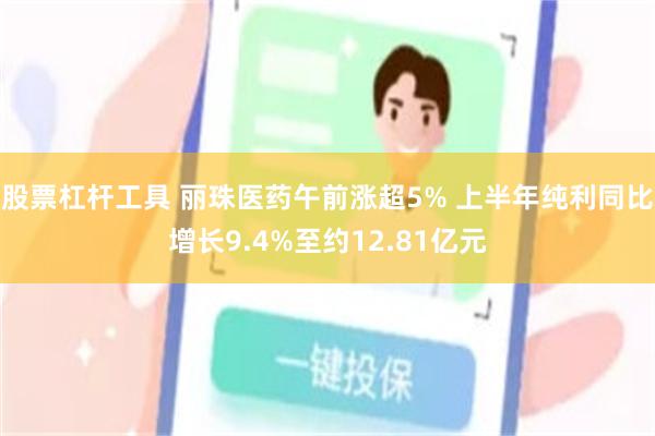 股票杠杆工具 丽珠医药午前涨超5% 上半年纯利同比增长9.4%至约12.81亿元