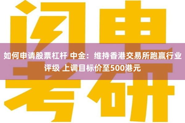 如何申请股票杠杆 中金：维持香港交易所跑赢行业评级 上调目标价至500港元