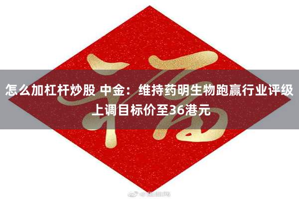 怎么加杠杆炒股 中金：维持药明生物跑赢行业评级 上调目标价至36港元